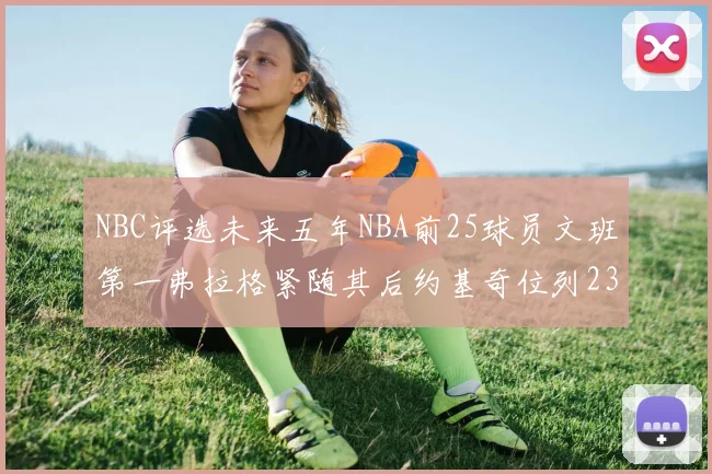 NBC评选未来五年NBA前25球员文班第一弗拉格紧随其后约基奇位列23