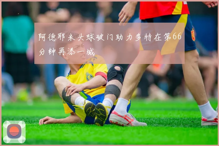 阿德耶米头球破门助力多特在第66分钟再添一城
