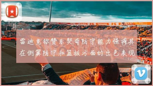 雷迪克称赞东契奇防守能力强调其在侧翼防守和篮板方面的出色表现