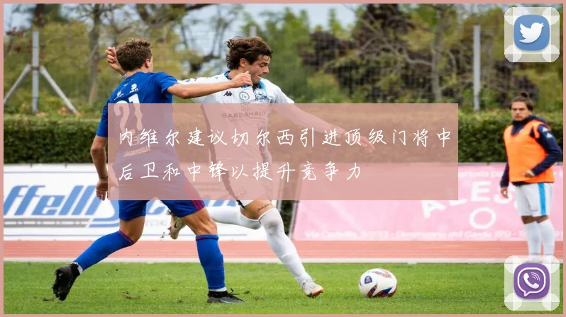 内维尔建议切尔西引进顶级门将中后卫和中锋以提升竞争力