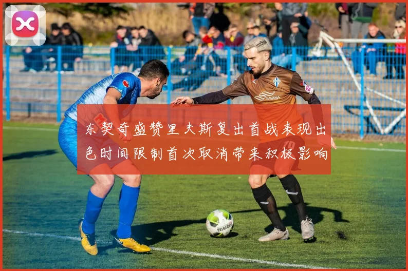 东契奇盛赞里夫斯复出首战表现出色时间限制首次取消带来积极影响