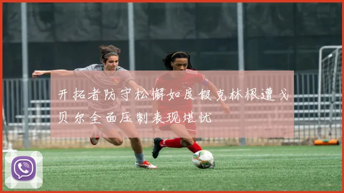 开拓者防守松懈如度假克林根遭戈贝尔全面压制表现堪忧