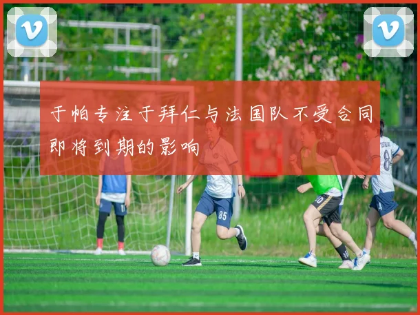 于帕专注于拜仁与法国队不受合同即将到期的影响