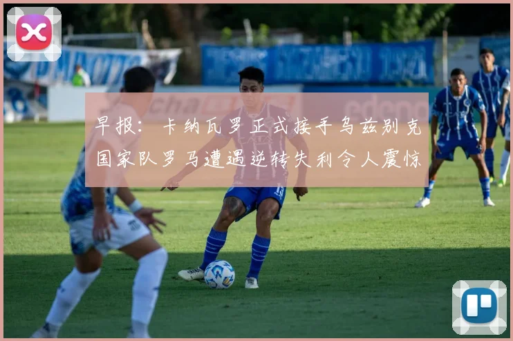 早报：卡纳瓦罗正式接手乌兹别克国家队罗马遭遇逆转失利令人震惊