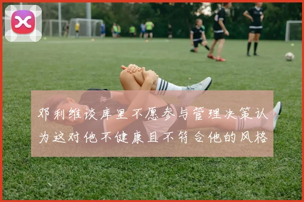 邓利维谈库里不愿参与管理决策认为这对他不健康且不符合他的风格