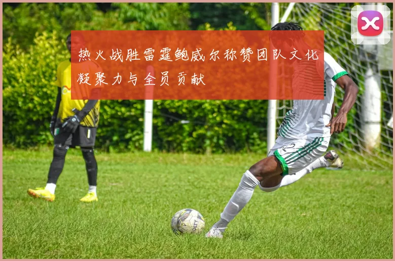 热火战胜雷霆鲍威尔称赞团队文化凝聚力与全员贡献
