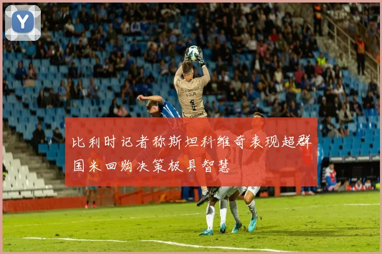 比利时记者称斯坦科维奇表现超群国米回购决策极具智慧