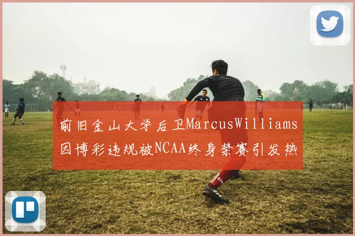 前旧金山大学后卫MarcusWilliams因博彩违规被NCAA终身禁赛引发热议