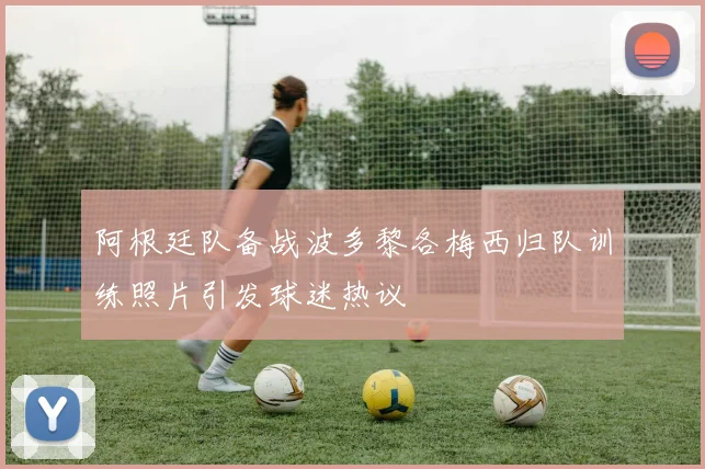 阿根廷队备战波多黎各梅西归队训练照片引发球迷热议