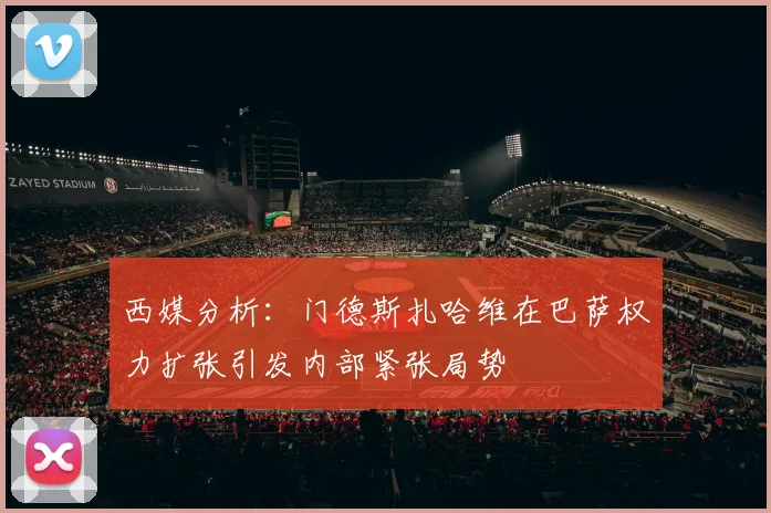 西媒分析：门德斯扎哈维在巴萨权力扩张引发内部紧张局势