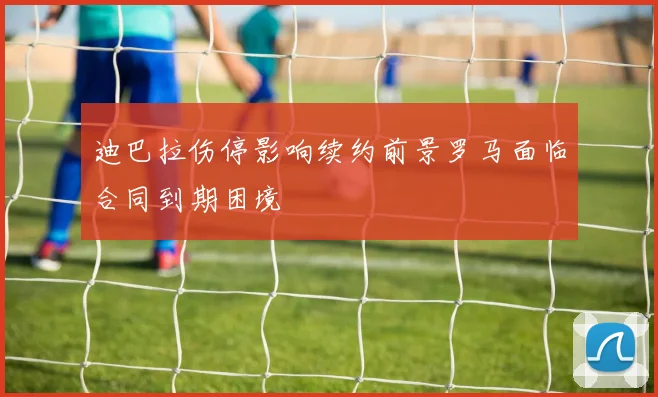 迪巴拉伤停影响续约前景罗马面临合同到期困境
