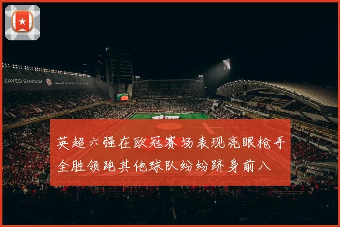 英超六强在欧冠赛场表现亮眼枪手全胜领跑其他球队纷纷跻身前八