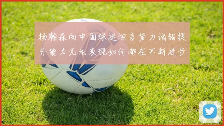 杨瀚森向中国球迷坦言努力试错提升能力无论表现如何都在不断进步
