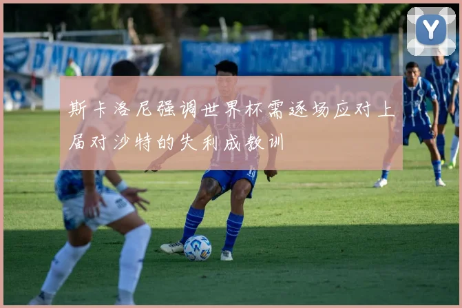 斯卡洛尼强调世界杯需逐场应对上届对沙特的失利成教训