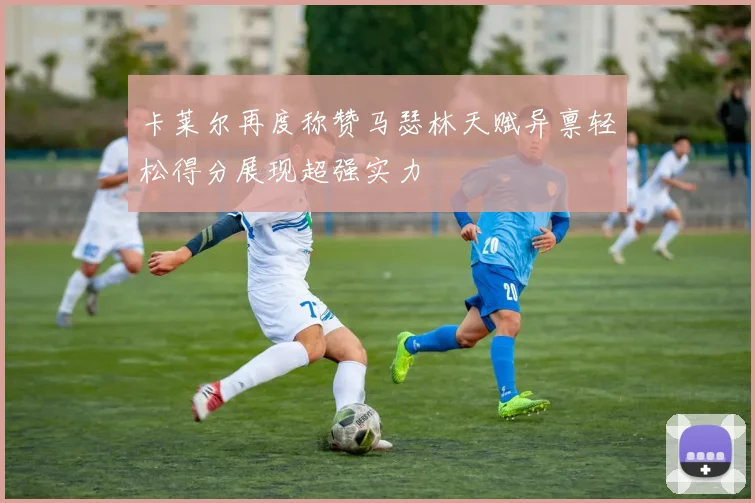 卡莱尔再度称赞马瑟林天赋异禀轻松得分展现超强实力