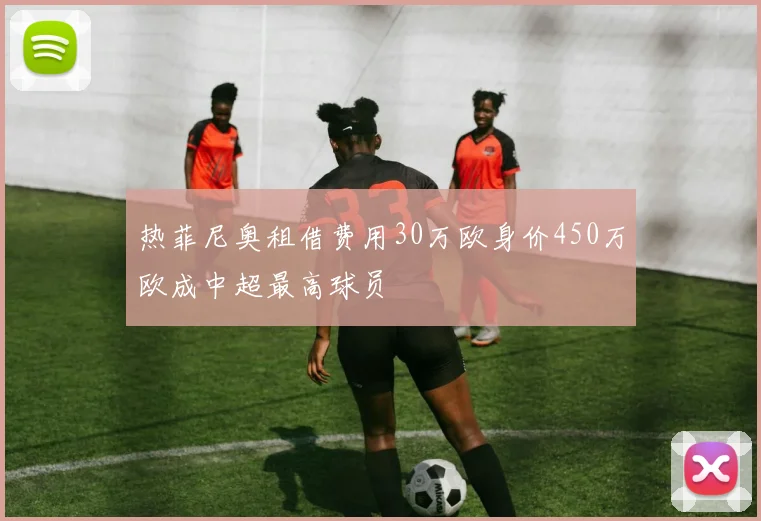 热菲尼奥租借费用30万欧身价450万欧成中超最高球员