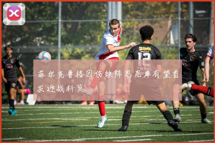 菲尔克鲁格因伤缺阵恩昆库有望首发迎战科莫