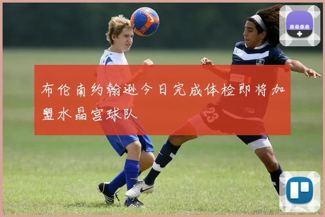 布伦南约翰逊今日完成体检即将加盟水晶宫球队