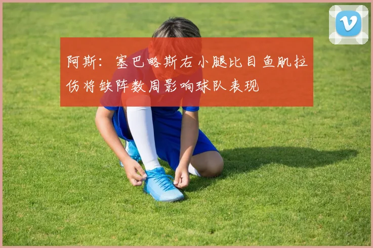 阿斯：塞巴略斯右小腿比目鱼肌拉伤将缺阵数周影响球队表现