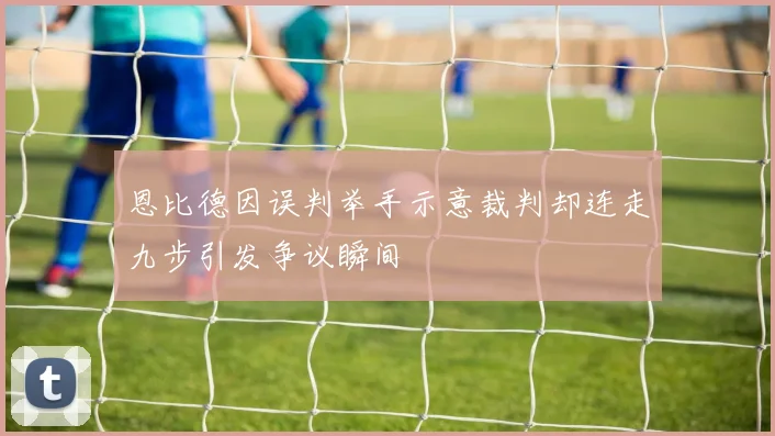恩比德因误判举手示意裁判却连走九步引发争议瞬间