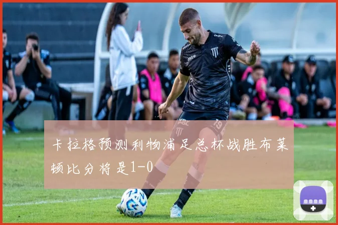 卡拉格预测利物浦足总杯战胜布莱顿比分将是1-0