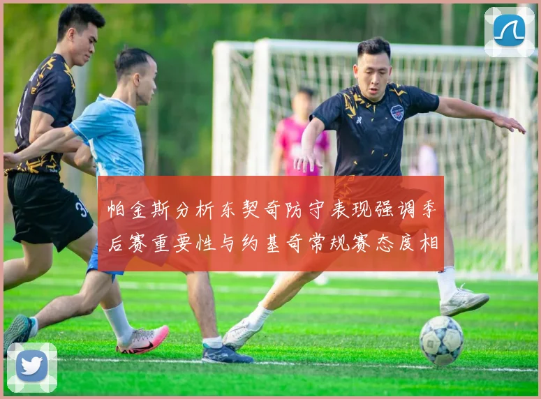 帕金斯分析东契奇防守表现强调季后赛重要性与约基奇常规赛态度相似