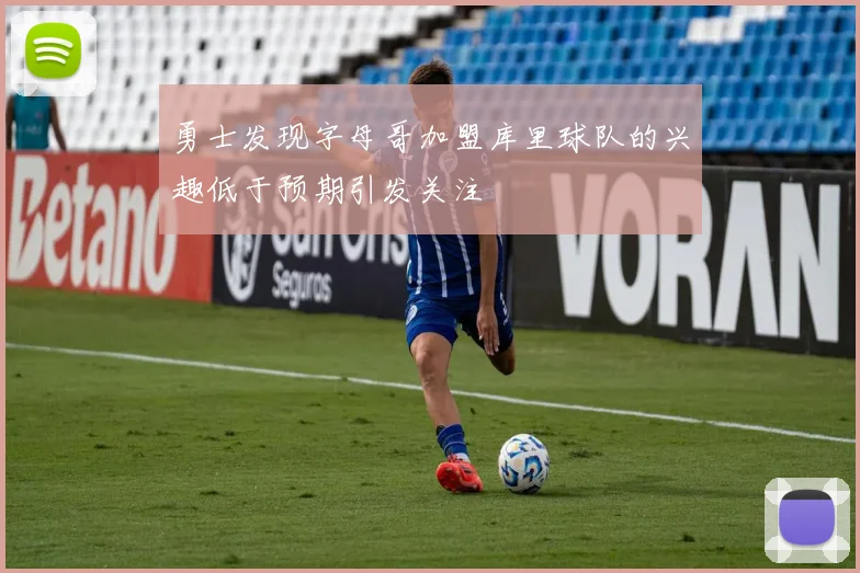 勇士发现字母哥加盟库里球队的兴趣低于预期引发关注