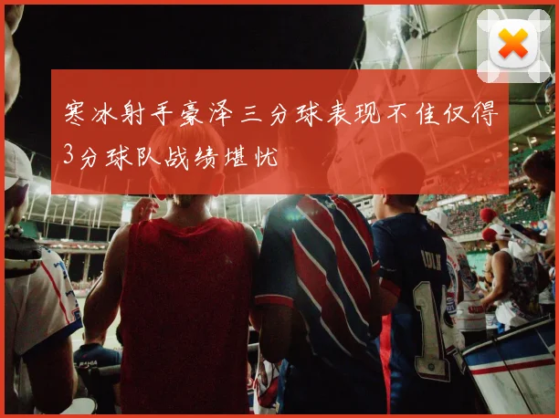 寒冰射手豪泽三分球表现不佳仅得3分球队战绩堪忧