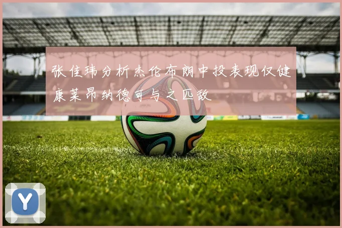 张佳玮分析杰伦布朗中投表现仅健康莱昂纳德可与之匹敌