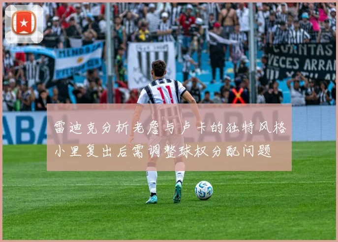 雷迪克分析老詹与卢卡的独特风格小里复出后需调整球权分配问题