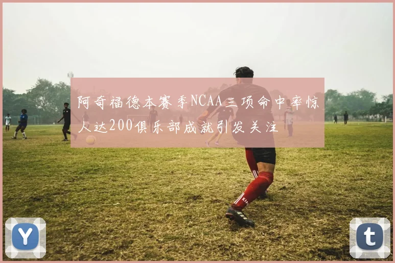 阿奇福德本赛季NCAA三项命中率惊人达200俱乐部成就引发关注