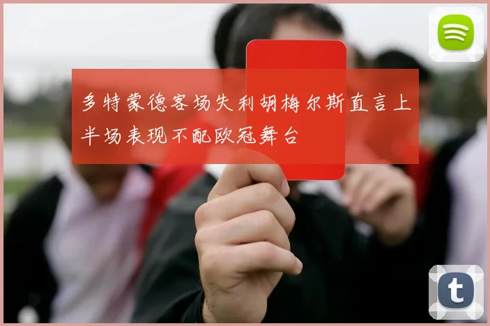 多特蒙德客场失利胡梅尔斯直言上半场表现不配欧冠舞台