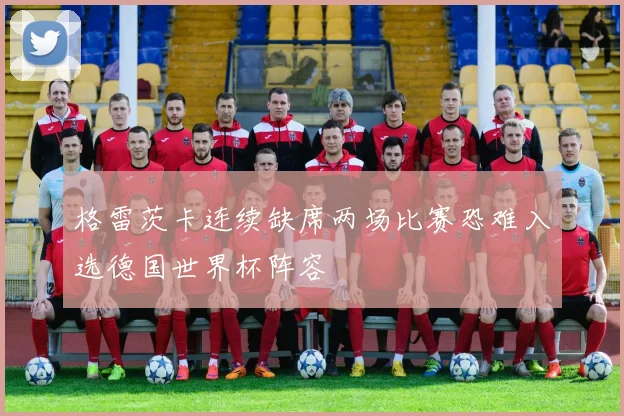 格雷茨卡连续缺席两场比赛恐难入选德国世界杯阵容
