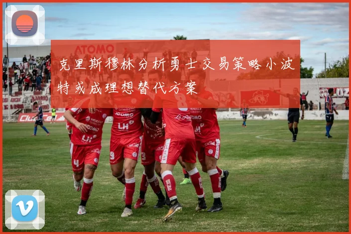 克里斯穆林分析勇士交易策略小波特或成理想替代方案