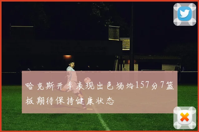哈克斯开季表现出色场均157分7篮板期待保持健康状态