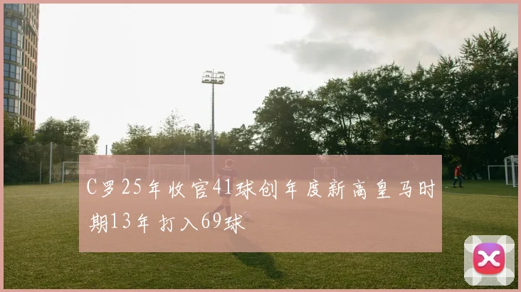 C罗25年收官41球创年度新高皇马时期13年打入69球