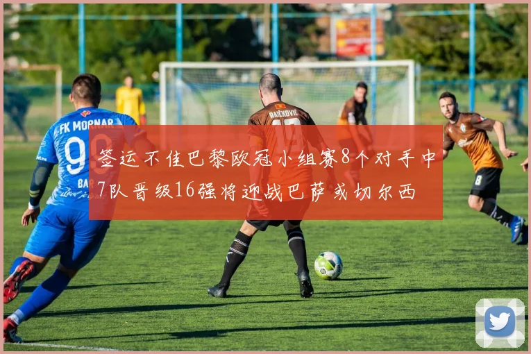 签运不佳巴黎欧冠小组赛8个对手中7队晋级16强将迎战巴萨或切尔西