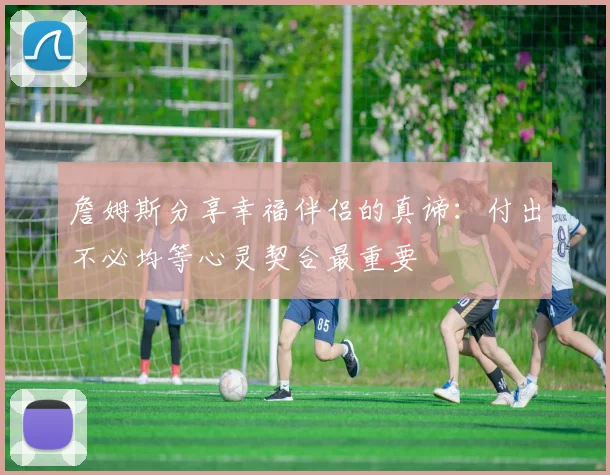 詹姆斯分享幸福伴侣的真谛：付出不必均等心灵契合最重要