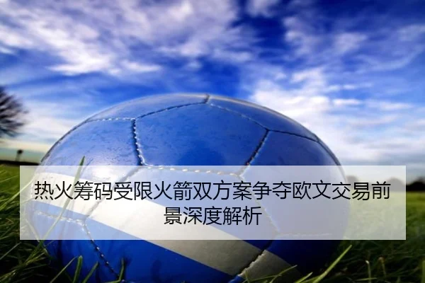 热火筹码受限火箭双方案争夺欧文交易前景深度解析 - Leyu